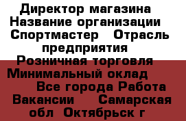 Директор магазина › Название организации ­ Спортмастер › Отрасль предприятия ­ Розничная торговля › Минимальный оклад ­ 39 000 - Все города Работа » Вакансии   . Самарская обл.,Октябрьск г.